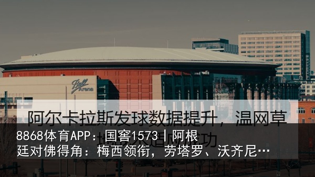 8868体育APP:国窖1573丨阿根廷对佛得角:梅西领相关情况首发