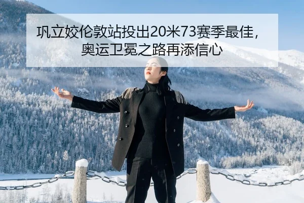 巩立姣伦敦站投出20米73赛季最佳，奥运卫冕之路再添信心