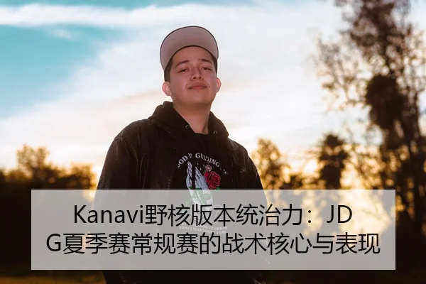 Kanavi野核版本统治力：JDG夏季赛常规赛的战术核心与表现