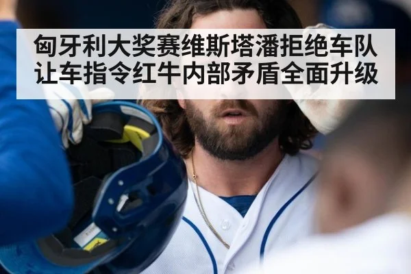 匈牙利大奖赛维斯塔潘拒绝车队让车指令红牛内部矛盾全面升级