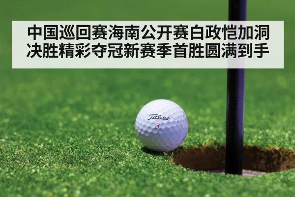 中国巡回赛海南公开赛白政恺加洞决胜精彩夺冠新赛季首胜圆满到手
