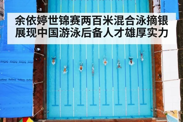 余依婷世锦赛两百米混合泳摘银展现中国游泳后备人才雄厚实力
