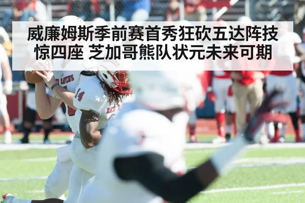 威廉姆斯季前赛首秀狂砍五达阵技惊四座 芝加哥熊队状元未来可期