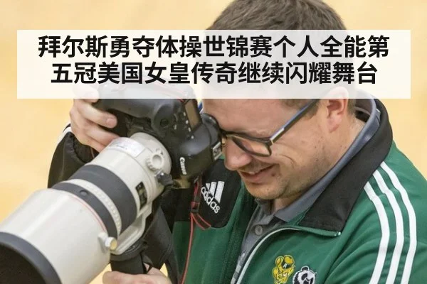拜尔斯勇夺体操世锦赛个人全能第五冠美国女皇传奇继续闪耀舞台