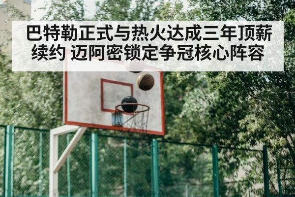 巴特勒正式与热火达成三年顶薪续约 迈阿密锁定争冠核心阵容